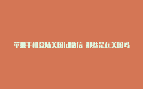 苹果手机登陆美国id微信 那些是在美国吗美国id苹果账号地址