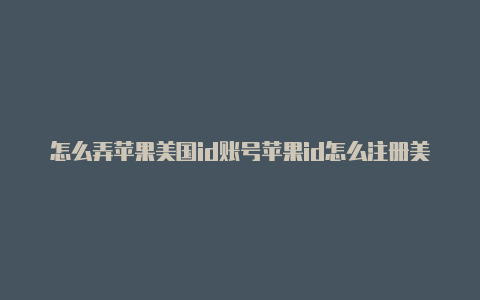 怎么弄苹果美国id账号苹果id怎么注册美国区邮箱