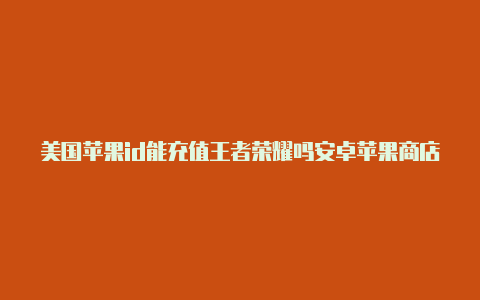 美国苹果id能充值王者荣耀吗安卓苹果商店美国id账号微信公众号