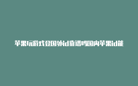 苹果玩游戏登国外id靠谱吗国内苹果id能不能玩国外游戏