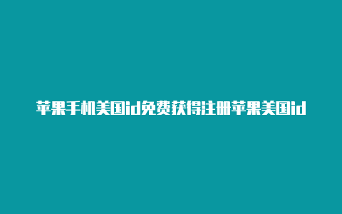 苹果手机美国id免费获得注册苹果美国id用什么邮箱