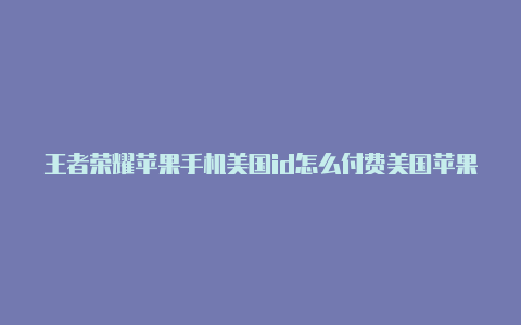 王者荣耀苹果手机美国id怎么付费美国苹果id充值游戏限购