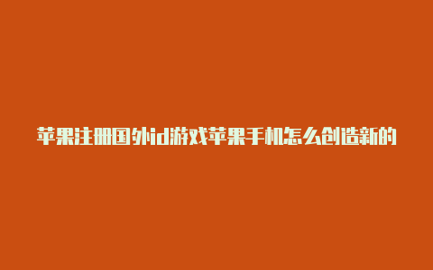 苹果注册国外id游戏苹果手机怎么创造新的国外id