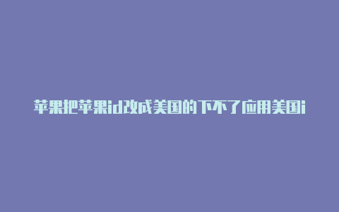 苹果把苹果id改成美国的下不了应用美国id怎么找回