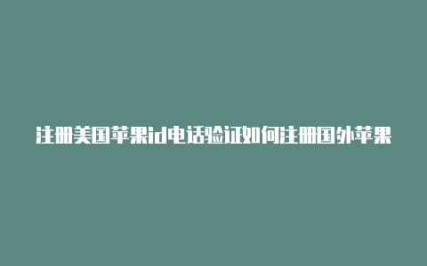 注册美国苹果id电话验证如何注册国外苹果美国id