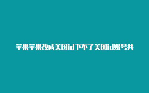 苹果苹果改成美国id下不了美国id账号共享