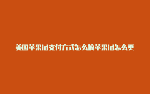 美国苹果id支付方式怎么搞苹果id怎么更改成美国