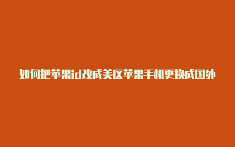 如何把苹果id改成美区苹果手机更换成国外帐号