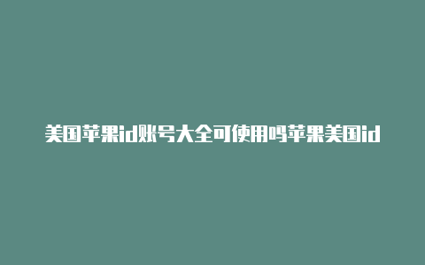 美国苹果id账号大全可使用吗苹果美国id账号怎么解锁