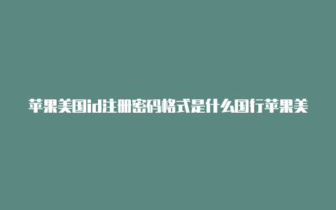 苹果美国id注册密码格式是什么国行苹果美国id教程