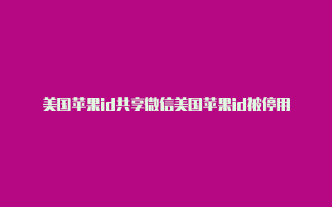 美国苹果id共享微信美国苹果id被停用