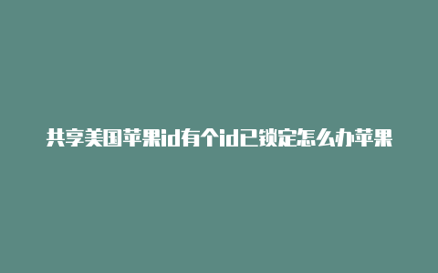 共享美国苹果id有个id已锁定怎么办苹果id改成美国再改成中国教程