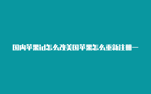 国内苹果id怎么改美国苹果怎么重新注册一个美国id