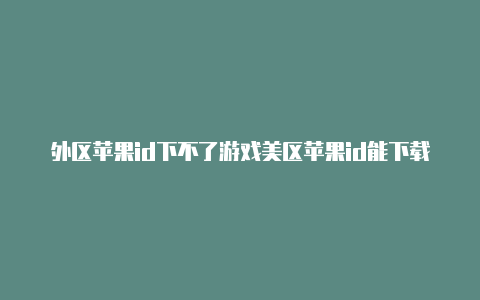 外区苹果id下不了游戏美区苹果id能下载什么好游戏