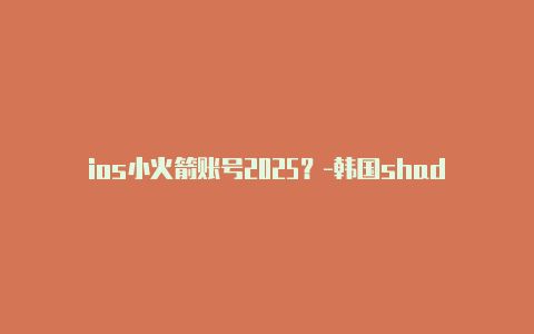 ios小火箭账号2025？-韩国shadowrocket输入itunes分享