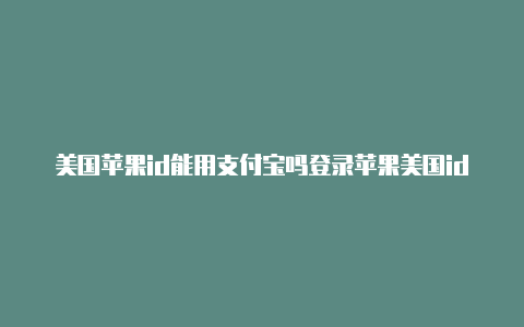 美国苹果id能用支付宝吗登录苹果美国id