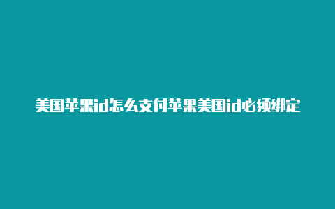 美国苹果id怎么支付苹果美国id必须绑定手机号吗