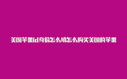 美国苹果id身份怎么填怎么购买美国的苹果id