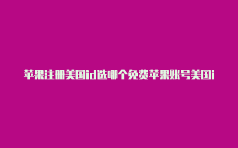 苹果注册美国id选哪个免费苹果账号美国id