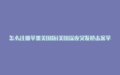 怎么注册苹果美国版i美国深夜突发枪击案苹果手机创建idd