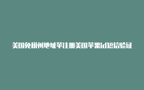 美国免税州地址苹注册美国苹果id短信验证不成功果id