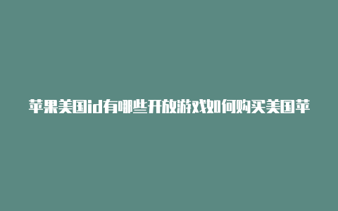 苹果美国id有哪些开放游戏如何购买美国苹果id账号