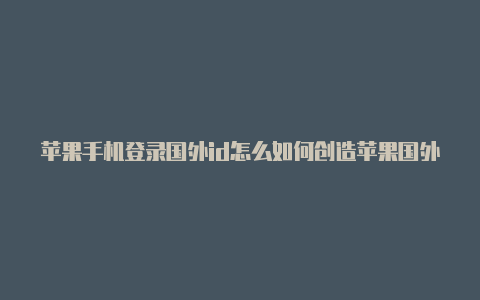 苹果手机登录国外id怎么如何创造苹果国外id账号退出