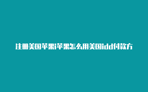 注册美国苹果i苹果怎么用美国idd付款方式