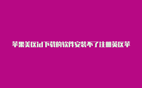 苹果美区id下载的软件安装不了注册英区苹果id