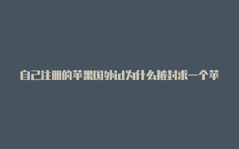 自己注册的苹果国外id为什么被封求一个苹果的国外id