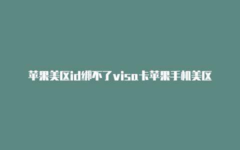 苹果美区id绑不了visa卡苹果手机美区的id