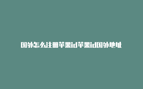 国外怎么注册苹果id苹果id国外地址