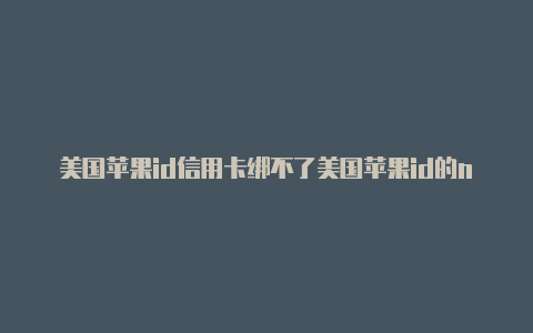 美国苹果id信用卡绑不了美国苹果id的number