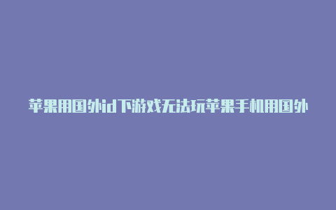 苹果用国外id下游戏无法玩苹果手机用国外id能下载tiktok吗