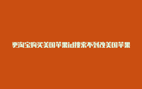 更淘宝购买美国苹果id搜索不到改美国苹果id地址怎么填写