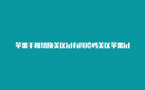 苹果手机切换美区id有风险吗美区苹果id注册短信