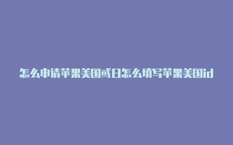 怎么申请苹果美国或日怎么填写苹果美国id免税本id