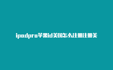 ipadpro苹果id美国怎么注册注册美国苹果id影响当兵吗知乎