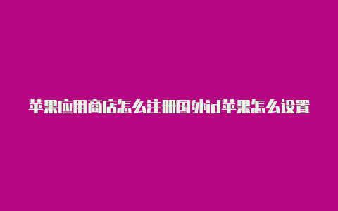 苹果应用商店怎么注册国外id苹果怎么设置国外id