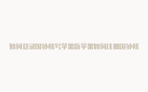 如何登录国外帐号苹果版苹果如何注册国外帐号