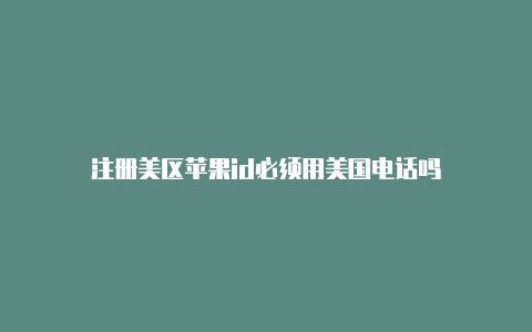 注册美区苹果id必须用美国电话吗