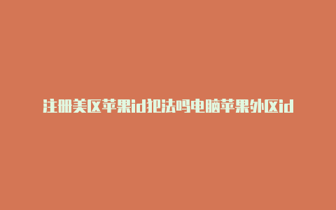 注册美区苹果id犯法吗电脑苹果外区id