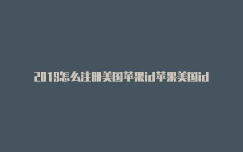 2019怎么注册美国苹果id苹果美国id购买怎么设置