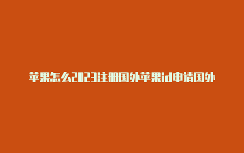 苹果怎么2023注册国外苹果id申请国外id