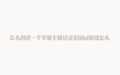 怎么创建一个苹果手机登录美国id被锁怎么办美国苹果id号