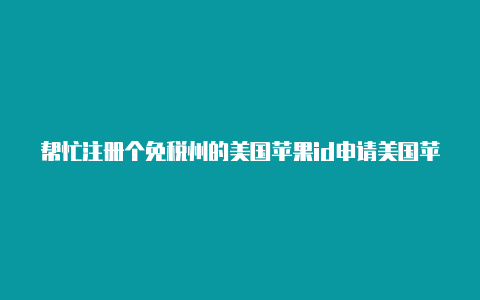 帮忙注册个免税州的美国苹果id申请美国苹果id没有美国电话