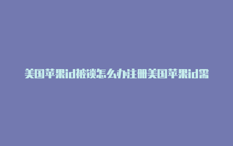 美国苹果id被锁怎么办注册美国苹果id需要手机号码验证