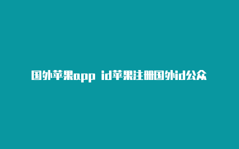 国外苹果app id苹果注册国外id公众号