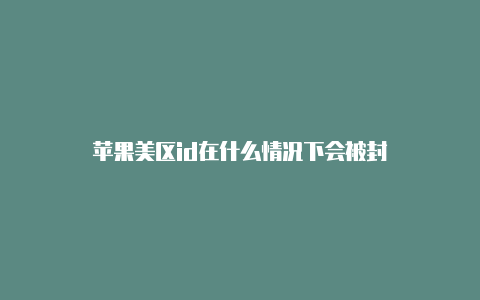 苹果美区id在什么情况下会被封