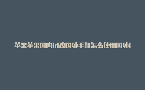 苹果苹果国内id改国外手机怎么使用国外id登录商城